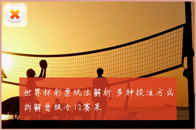 世界杯彩票玩法解析 多种投注方式拆解晋级冷门赛果