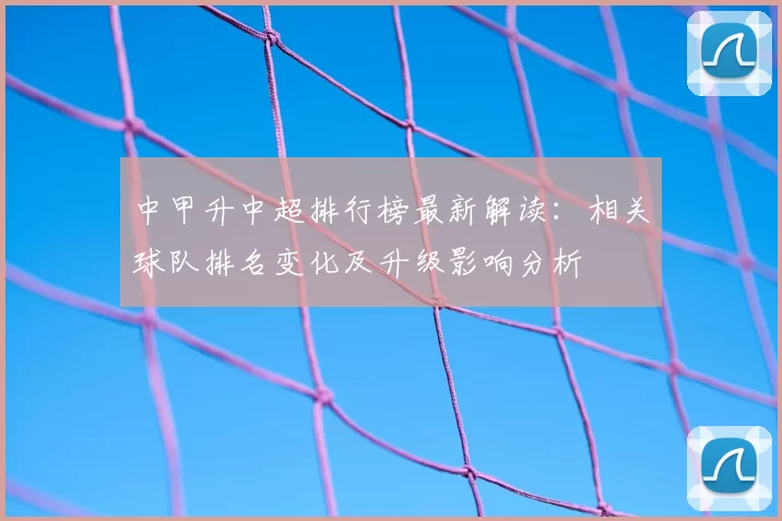 中甲升中超排行榜最新解读：相关球队排名变化及升级影响分析