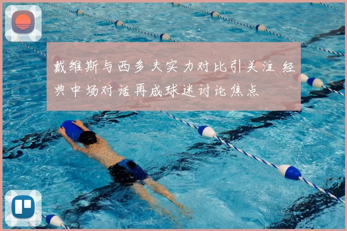 戴维斯与西多夫实力对比引关注 经典中场对话再成球迷讨论焦点