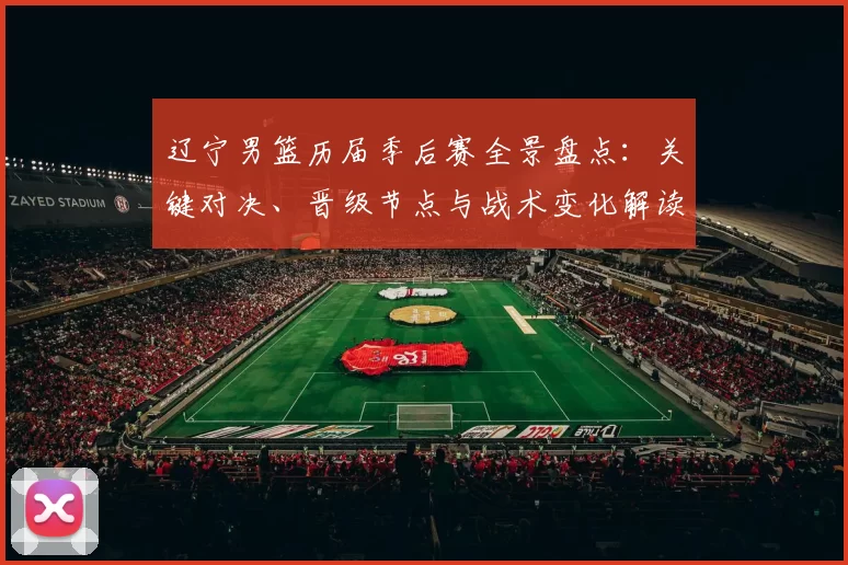 辽宁男篮历届季后赛全景盘点：关键对决、晋级节点与战术变化解读