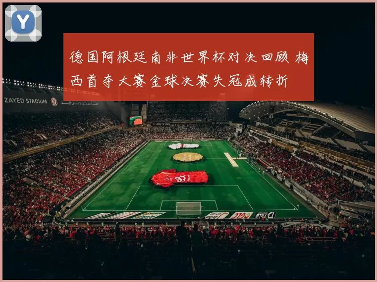 德国阿根廷南非世界杯对决回顾 梅西首夺大赛金球决赛失冠成转折