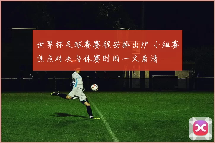 世界杯足球赛赛程安排出炉 小组赛焦点对决与休赛时间一文看清