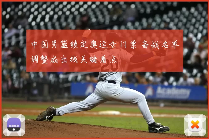 中国男篮锁定奥运会门票 备战名单调整成出线关键看点