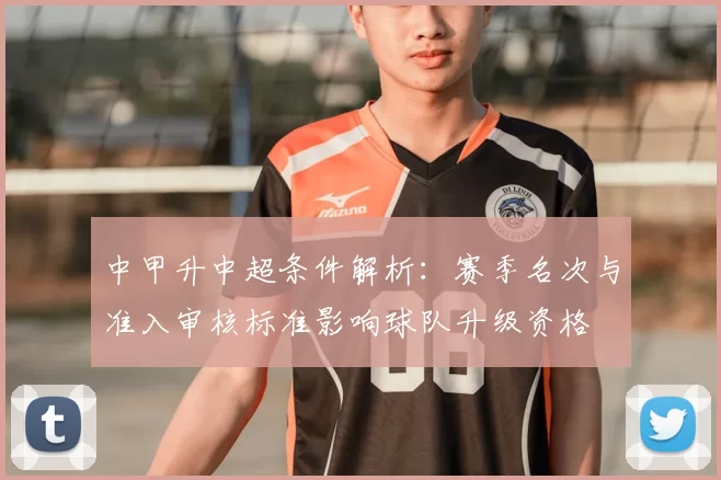 中甲升中超条件解析：赛季名次与准入审核标准影响球队升级资格