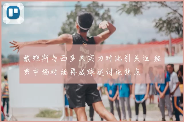 戴维斯与西多夫实力对比引关注 经典中场对话再成球迷讨论焦点