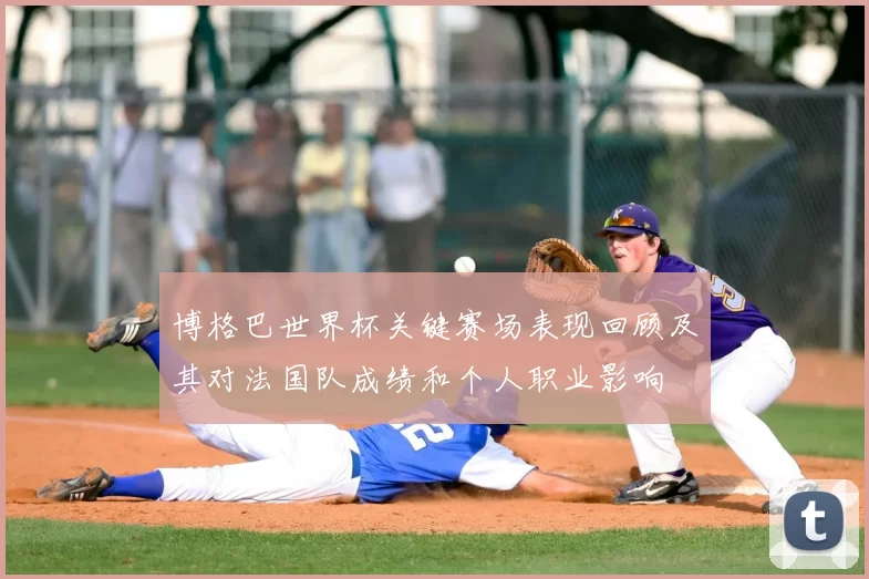 博格巴世界杯关键赛场表现回顾及其对法国队成绩和个人职业影响