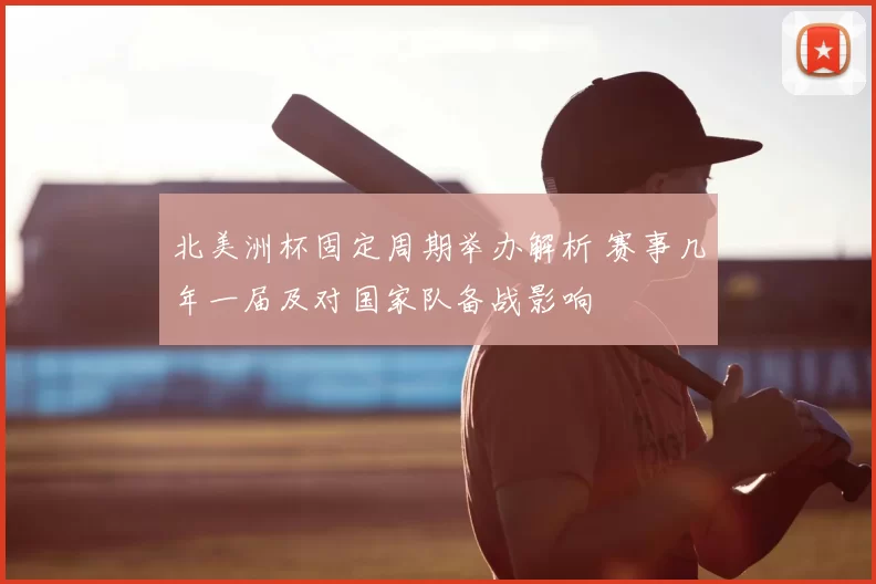 北美洲杯固定周期举办解析 赛事几年一届及对国家队备战影响