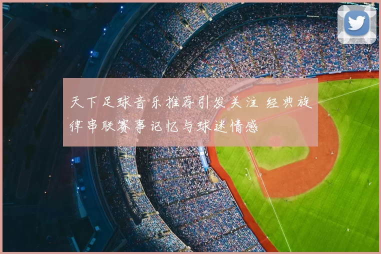 天下足球音乐推荐引发关注 经典旋律串联赛事记忆与球迷情感