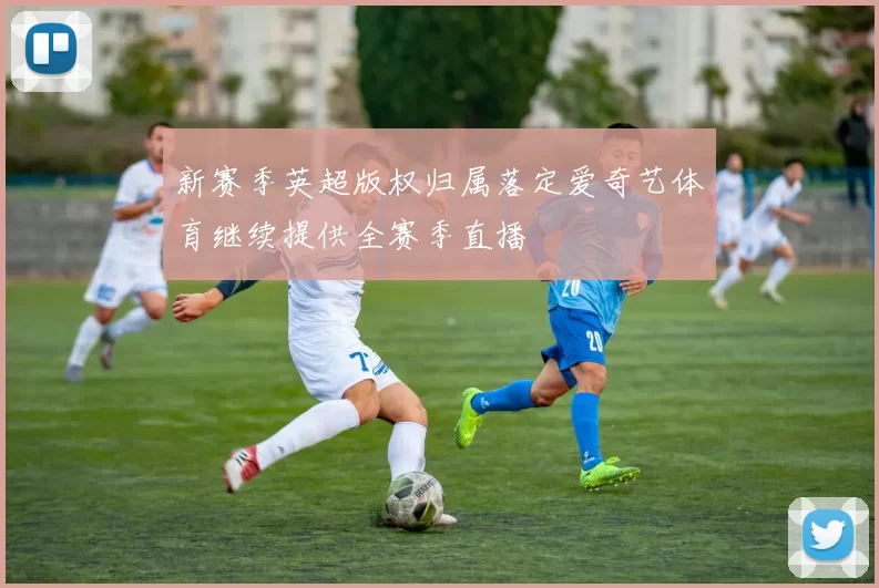 新赛季英超版权归属落定爱奇艺体育继续提供全赛季直播