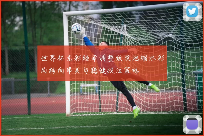 世界杯竞彩赔率调整致奖池缩水彩民转向串关与稳健投注策略