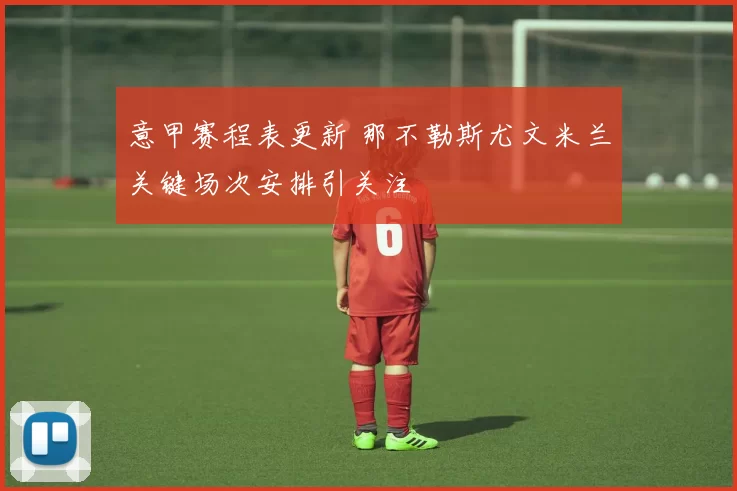 意甲赛程表更新 那不勒斯尤文米兰关键场次安排引关注