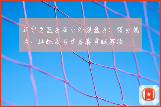 辽宁男篮历届小外援盘点:得分能力、适配度与季后赛贡献解读