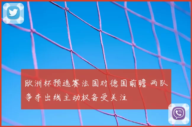 欧洲杯预选赛法国对德国前瞻 两队争夺出线主动权备受关注