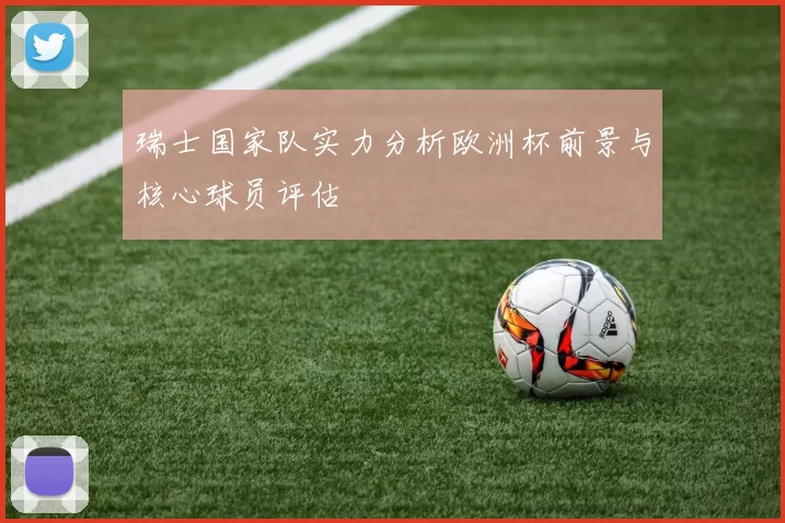 瑞士国家队实力分析欧洲杯前景与核心球员评估