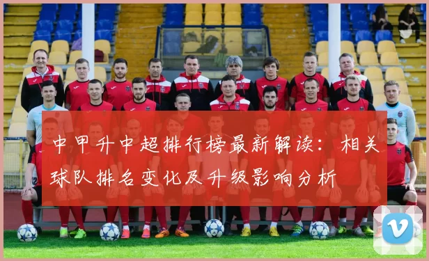 中甲升中超排行榜最新解读：相关球队排名变化及升级影响分析
