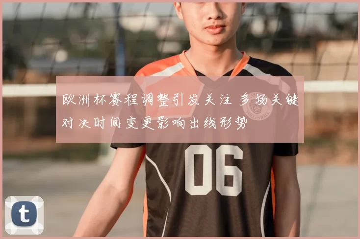 欧洲杯赛程调整引发关注 多场关键对决时间变更影响出线形势