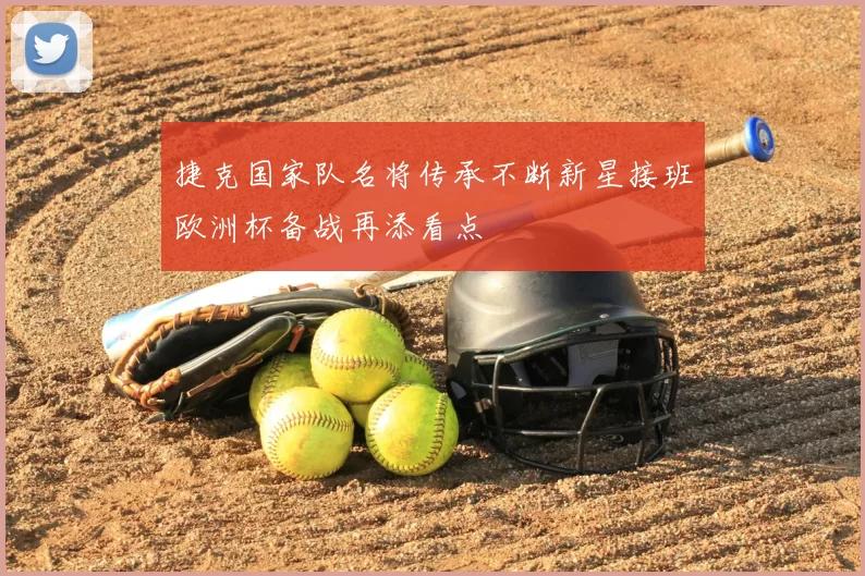 捷克国家队名将传承不断新星接班欧洲杯备战再添看点