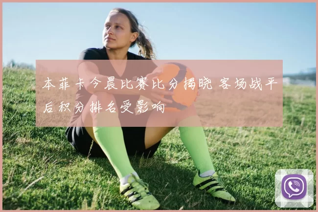 本菲卡今晨比赛比分揭晓 客场战平后积分排名受影响