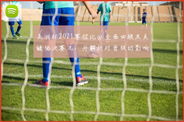 美洲杯2021赛程比分全面回顾及关键场次赛况，并解析对晋级的影响