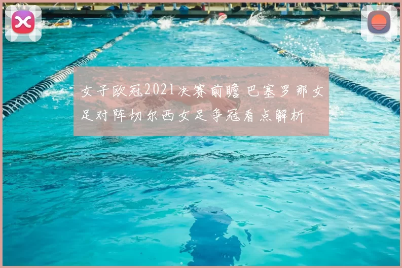 女子欧冠2021决赛前瞻 巴塞罗那女足对阵切尔西女足争冠看点解析