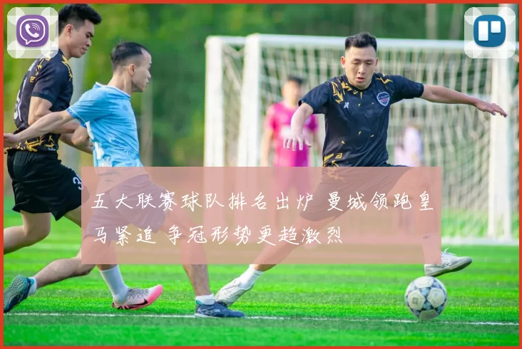 五大联赛球队排名出炉 曼城领跑皇马紧追 争冠形势更趋激烈