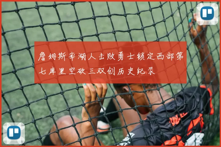 詹姆斯率湖人击败勇士锁定西部第七库里空砍三双创历史纪录