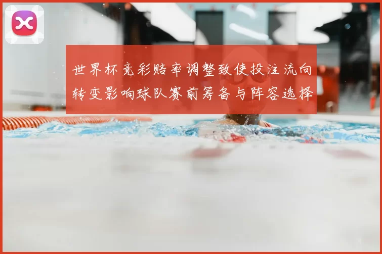 世界杯竞彩赔率调整致使投注流向转变影响球队赛前筹备与阵容选择