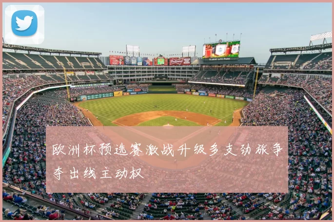 欧洲杯预选赛激战升级多支劲旅争夺出线主动权