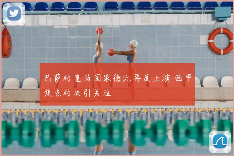 巴萨对皇马国家德比再度上演 西甲焦点对决引关注