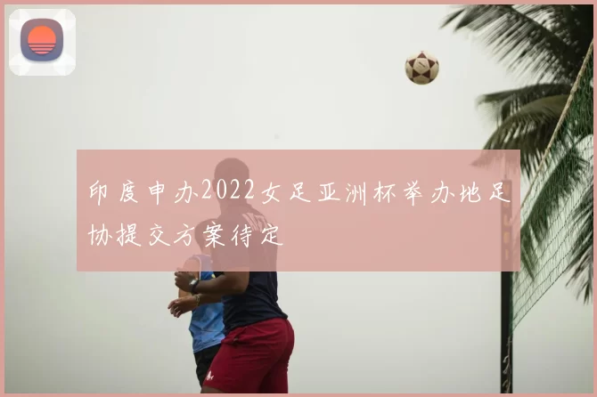 印度申办2022女足亚洲杯举办地足协提交方案待定