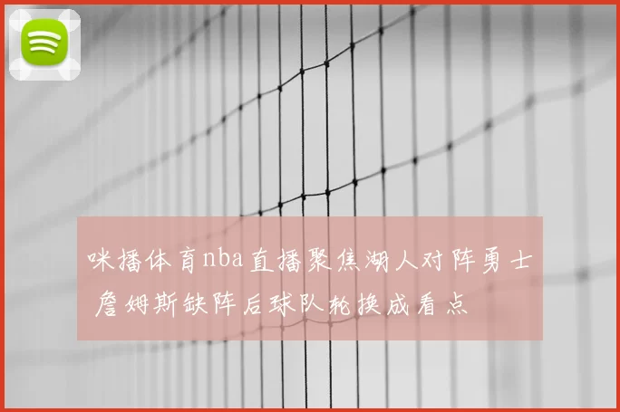 咪播体育nba直播聚焦湖人对阵勇士 詹姆斯缺阵后球队轮换成看点