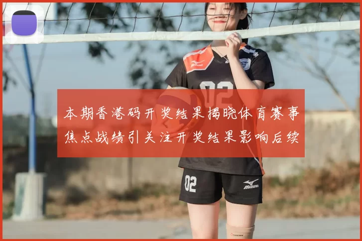 本期香港码开奖结果揭晓体育赛事焦点战绩引关注开奖结果影响后续赛程