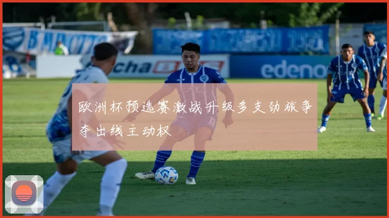欧洲杯预选赛激战升级多支劲旅争夺出线主动权