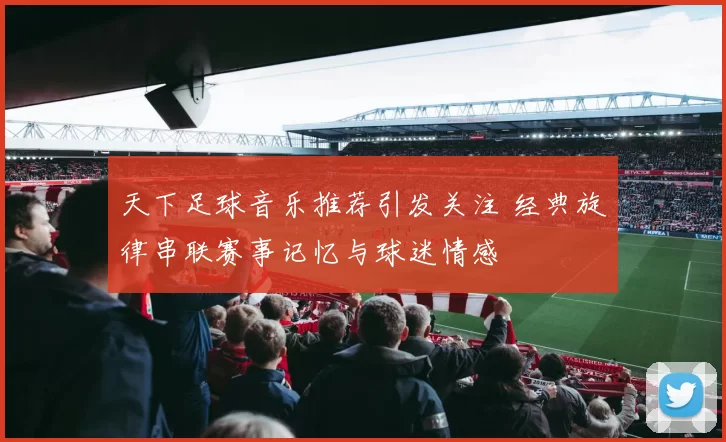 天下足球音乐推荐引发关注 经典旋律串联赛事记忆与球迷情感