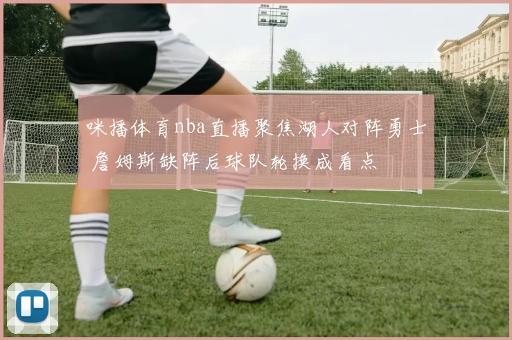 咪播体育nba直播聚焦湖人对阵勇士 詹姆斯缺阵后球队轮换成看点