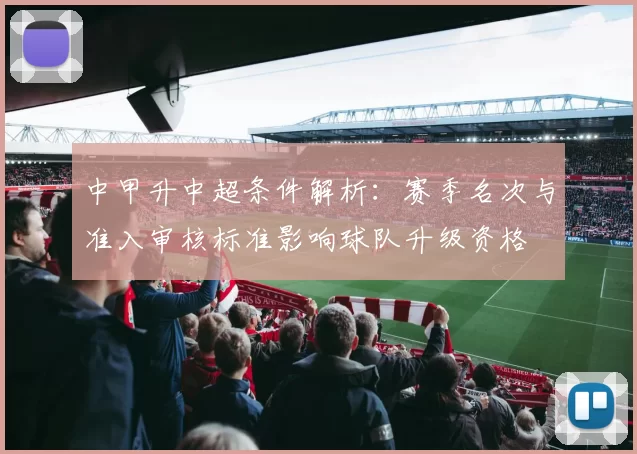 中甲升中超条件解析：赛季名次与准入审核标准影响球队升级资格