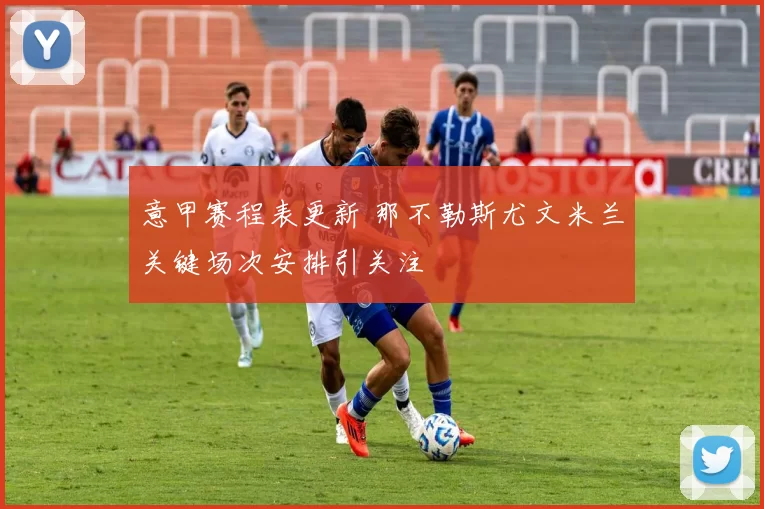 意甲赛程表更新 那不勒斯尤文米兰关键场次安排引关注