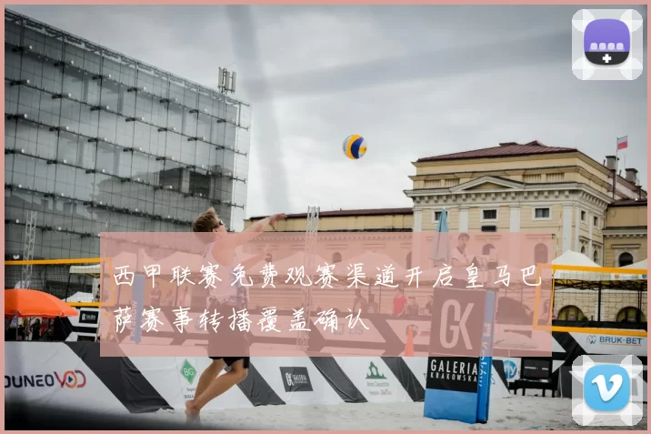 西甲联赛免费观赛渠道开启皇马巴萨赛事转播覆盖确认