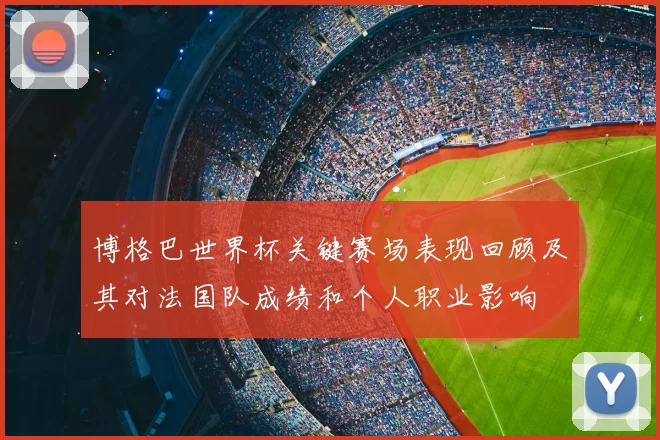 博格巴世界杯关键赛场表现回顾及其对法国队成绩和个人职业影响