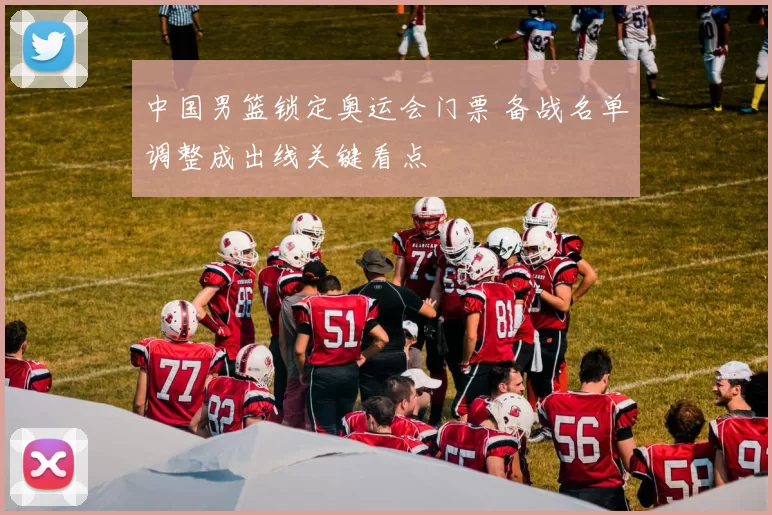 中国男篮锁定奥运会门票 备战名单调整成出线关键看点