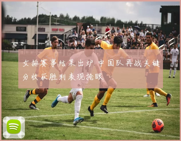 女排赛事结果出炉 中国队再战关键分收获胜利表现抢眼