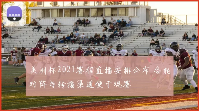 美洲杯2021赛程直播安排公布 各轮对阵与转播渠道便于观赛