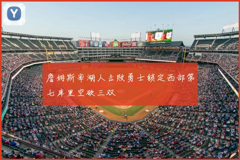 詹姆斯率湖人击败勇士锁定西部第七库里空砍三双