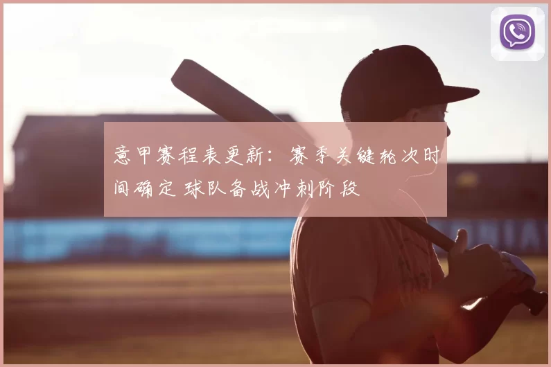 意甲赛程表更新:赛季关键轮次时间确定 球队备战冲刺阶段