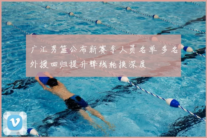 广汇男篮公布新赛季人员名单 多名外援回归提升锋线轮换深度