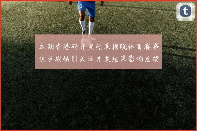 本期香港码开奖结果揭晓体育赛事焦点战绩引关注开奖结果影响后续赛程