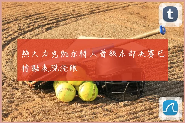 热火力克凯尔特人晋级东部决赛巴特勒表现抢眼