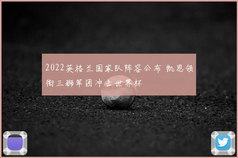 2022英格兰国家队阵容公布 凯恩领衔三狮军团冲击世界杯