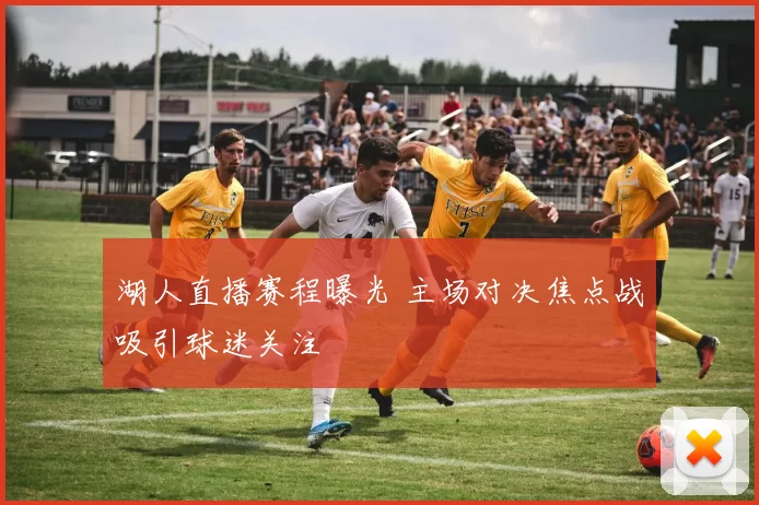 湖人直播赛程曝光 主场对决焦点战吸引球迷关注