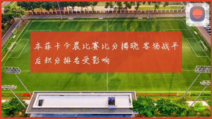 本菲卡今晨比赛比分揭晓 客场战平后积分排名受影响
